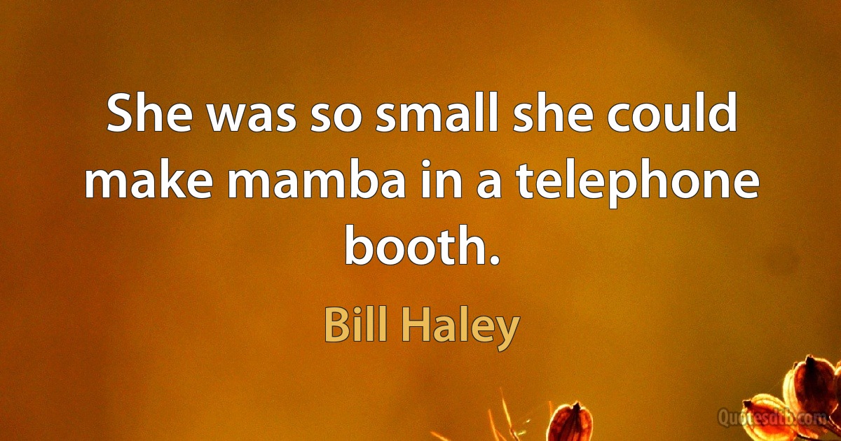 She was so small she could make mamba in a telephone booth. (Bill Haley)