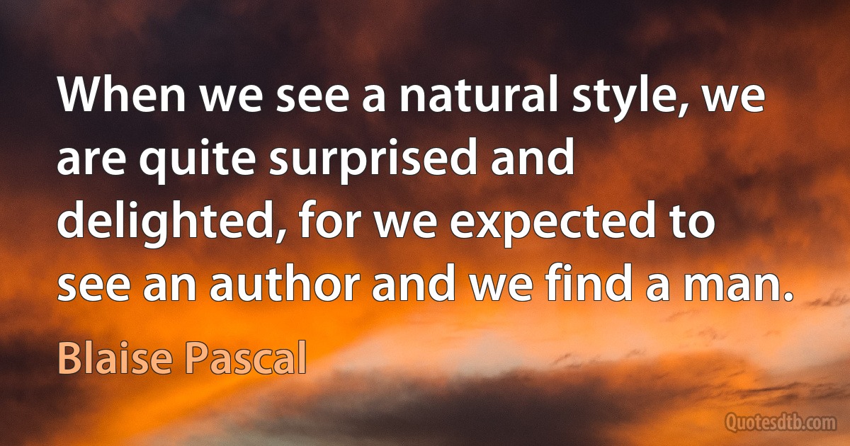 When we see a natural style, we are quite surprised and delighted, for we expected to see an author and we find a man. (Blaise Pascal)