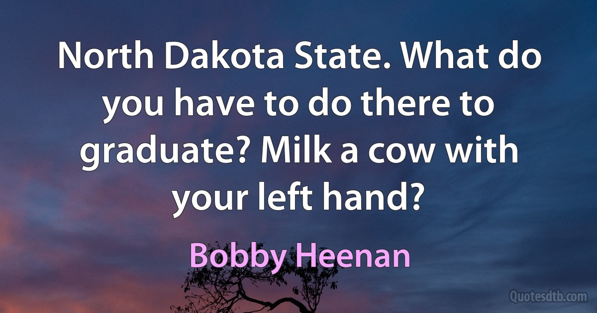 North Dakota State. What do you have to do there to graduate? Milk a cow with your left hand? (Bobby Heenan)