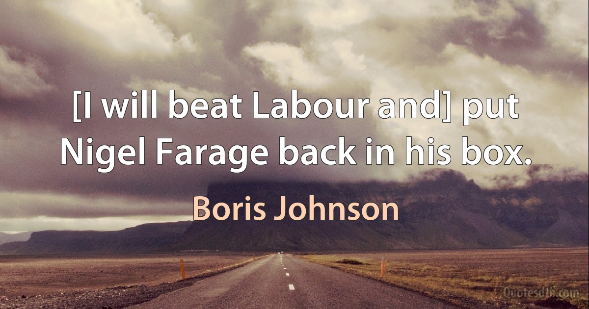 [I will beat Labour and] put Nigel Farage back in his box. (Boris Johnson)