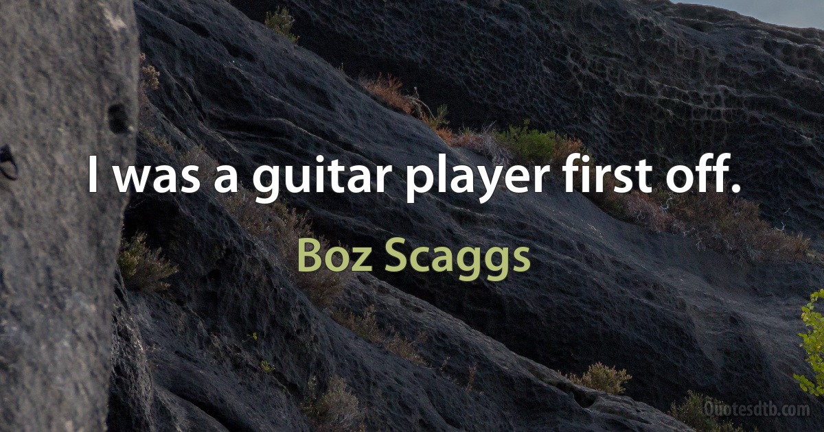 I was a guitar player first off. (Boz Scaggs)