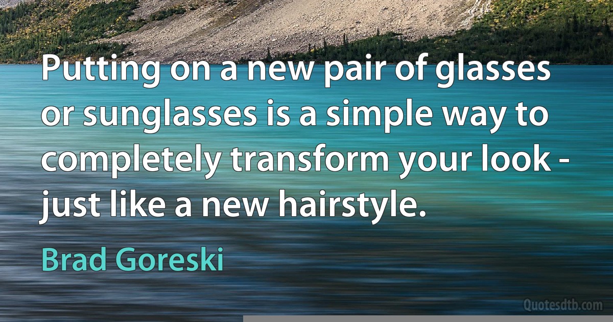 Putting on a new pair of glasses or sunglasses is a simple way to completely transform your look - just like a new hairstyle. (Brad Goreski)