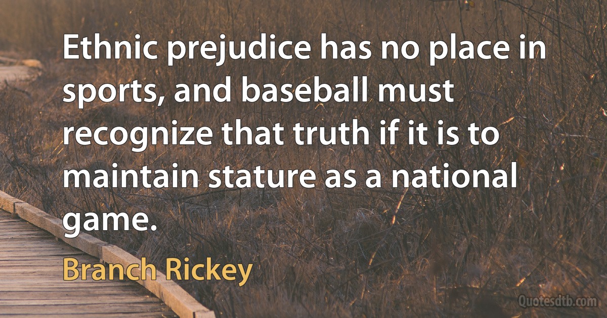 Ethnic prejudice has no place in sports, and baseball must recognize that truth if it is to maintain stature as a national game. (Branch Rickey)