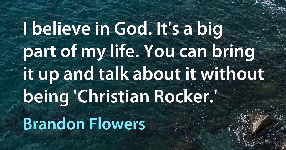 I believe in God. It's a big part of my life. You can bring it up and talk about it without being 'Christian Rocker.' (Brandon Flowers)