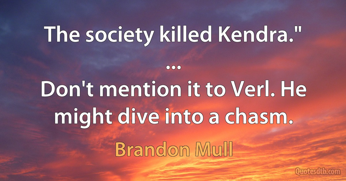 The society killed Kendra."
...
Don't mention it to Verl. He might dive into a chasm. (Brandon Mull)