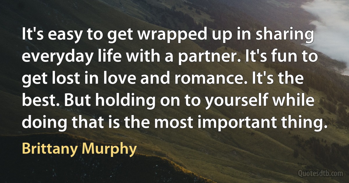 It's easy to get wrapped up in sharing everyday life with a partner. It's fun to get lost in love and romance. It's the best. But holding on to yourself while doing that is the most important thing. (Brittany Murphy)