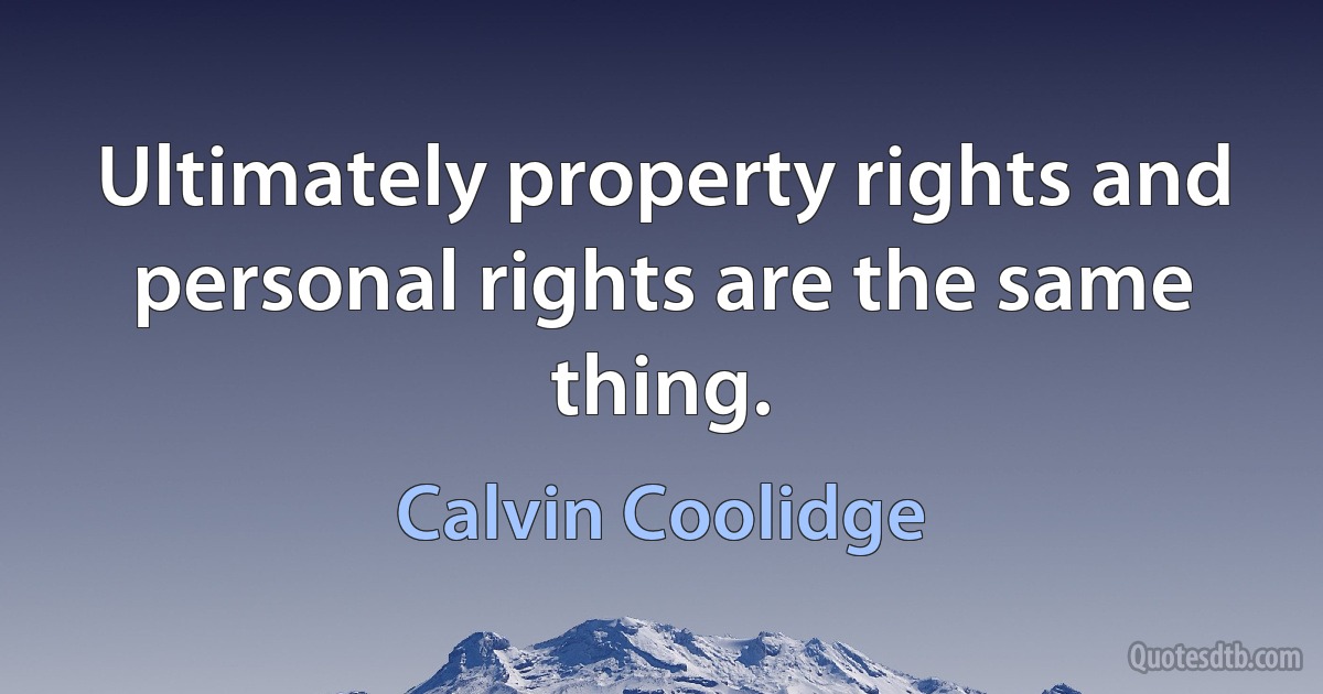 Ultimately property rights and personal rights are the same thing. (Calvin Coolidge)