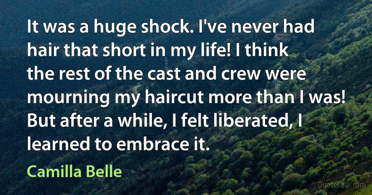 It was a huge shock. I've never had hair that short in my life! I think the rest of the cast and crew were mourning my haircut more than I was! But after a while, I felt liberated, I learned to embrace it. (Camilla Belle)