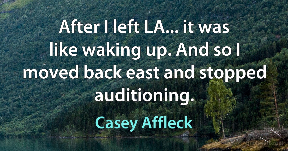 After I left LA... it was like waking up. And so I moved back east and stopped auditioning. (Casey Affleck)