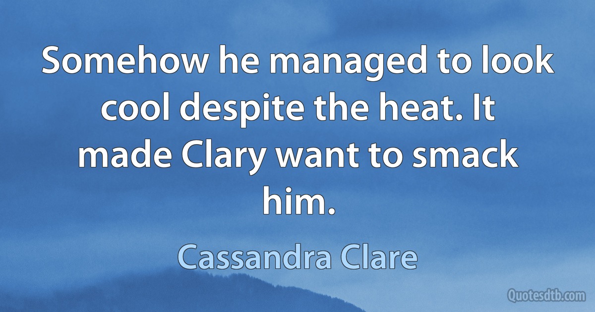 Somehow he managed to look cool despite the heat. It made Clary want to smack him. (Cassandra Clare)