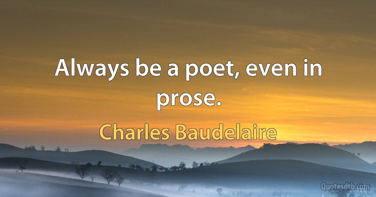 Always be a poet, even in prose. (Charles Baudelaire)