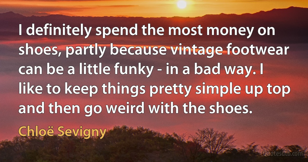 I definitely spend the most money on shoes, partly because vintage footwear can be a little funky - in a bad way. I like to keep things pretty simple up top and then go weird with the shoes. (Chloë Sevigny)