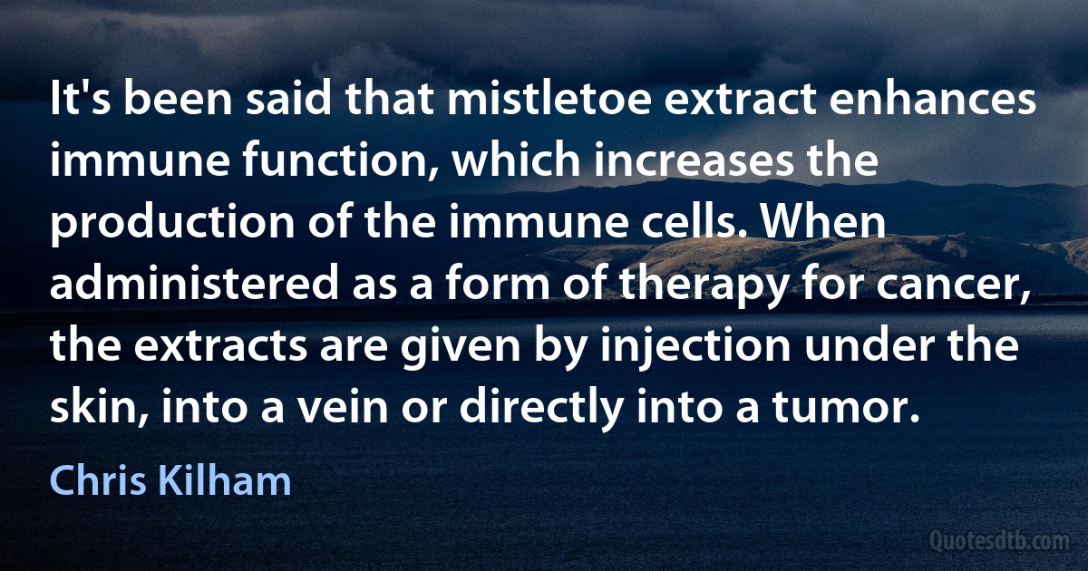 It's been said that mistletoe extract enhances immune function, which increases the production of the immune cells. When administered as a form of therapy for cancer, the extracts are given by injection under the skin, into a vein or directly into a tumor. (Chris Kilham)