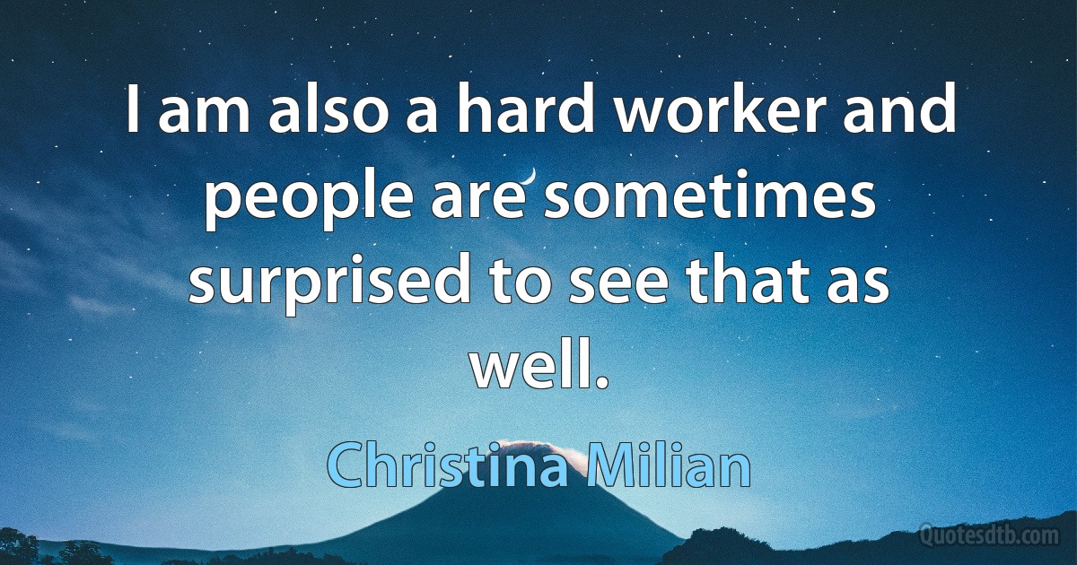 I am also a hard worker and people are sometimes surprised to see that as well. (Christina Milian)