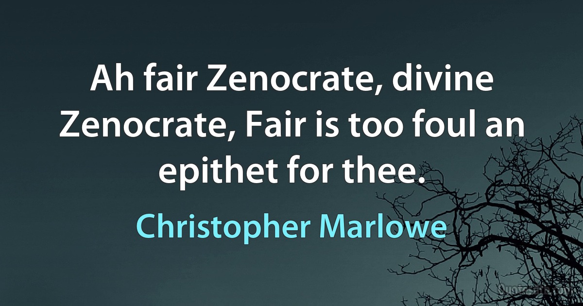 Ah fair Zenocrate, divine Zenocrate, Fair is too foul an epithet for thee. (Christopher Marlowe)