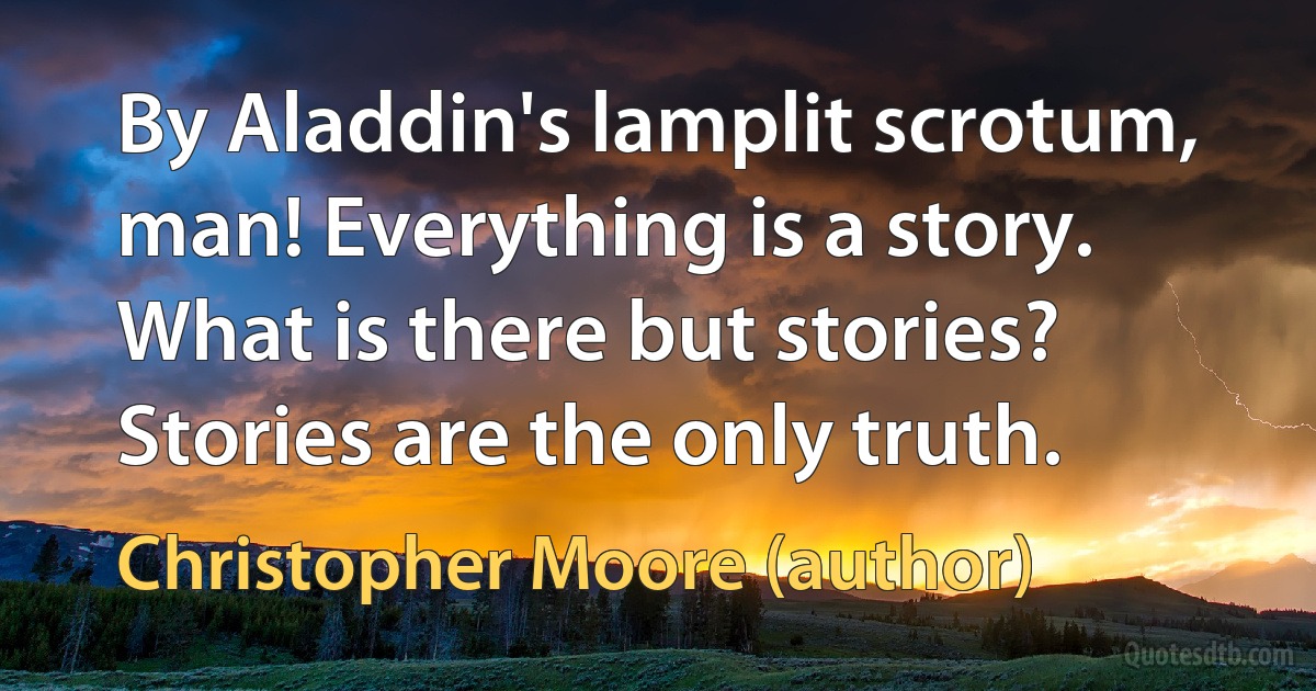 By Aladdin's lamplit scrotum, man! Everything is a story. What is there but stories? Stories are the only truth. (Christopher Moore (author))