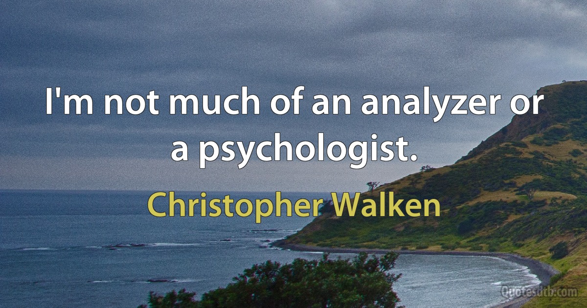 I'm not much of an analyzer or a psychologist. (Christopher Walken)