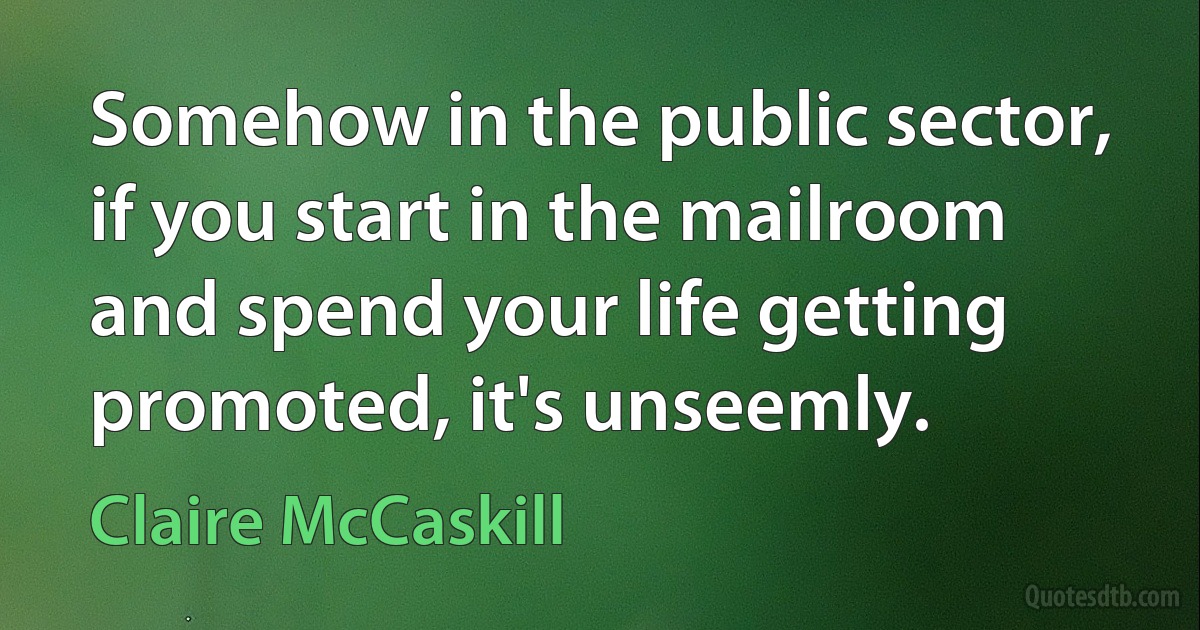 Somehow in the public sector, if you start in the mailroom and spend your life getting promoted, it's unseemly. (Claire McCaskill)