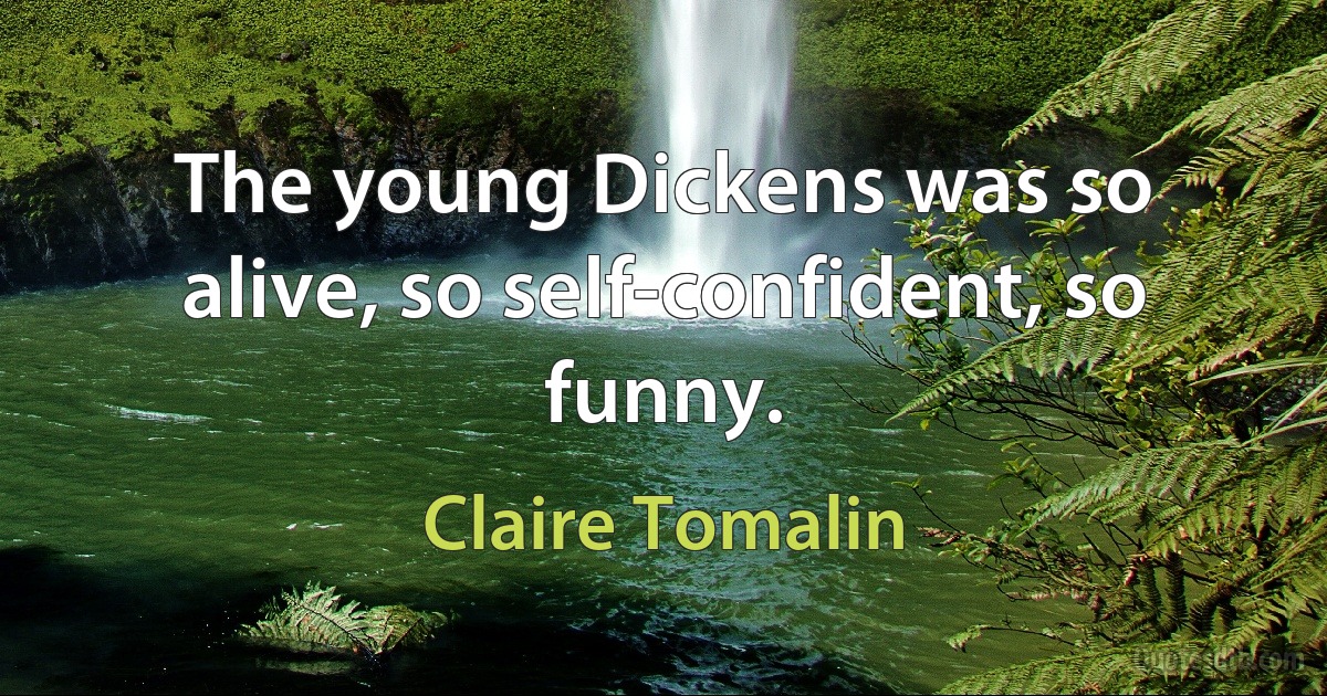 The young Dickens was so alive, so self-confident, so funny. (Claire Tomalin)