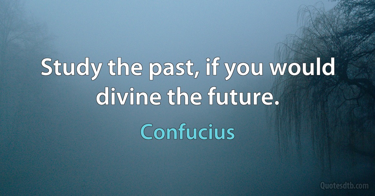 Study the past, if you would divine the future. (Confucius)