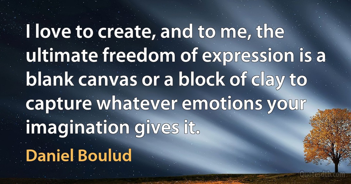 I love to create, and to me, the ultimate freedom of expression is a blank canvas or a block of clay to capture whatever emotions your imagination gives it. (Daniel Boulud)