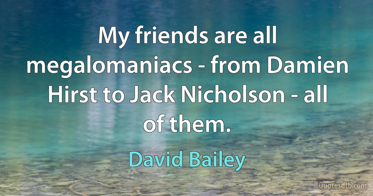 My friends are all megalomaniacs - from Damien Hirst to Jack Nicholson - all of them. (David Bailey)