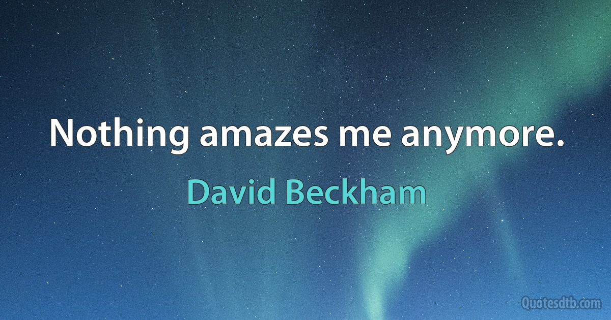 Nothing amazes me anymore. (David Beckham)