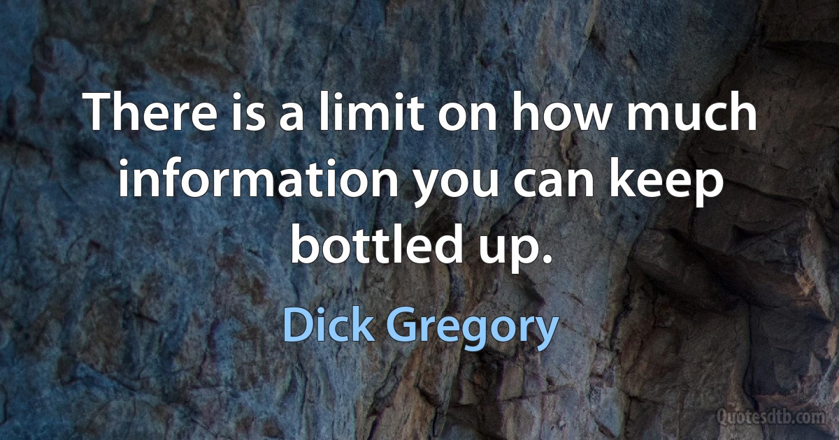 There is a limit on how much information you can keep bottled up. (Dick Gregory)