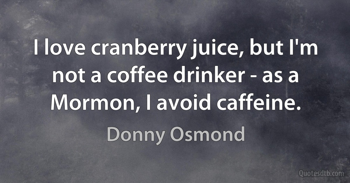 I love cranberry juice, but I'm not a coffee drinker - as a Mormon, I avoid caffeine. (Donny Osmond)