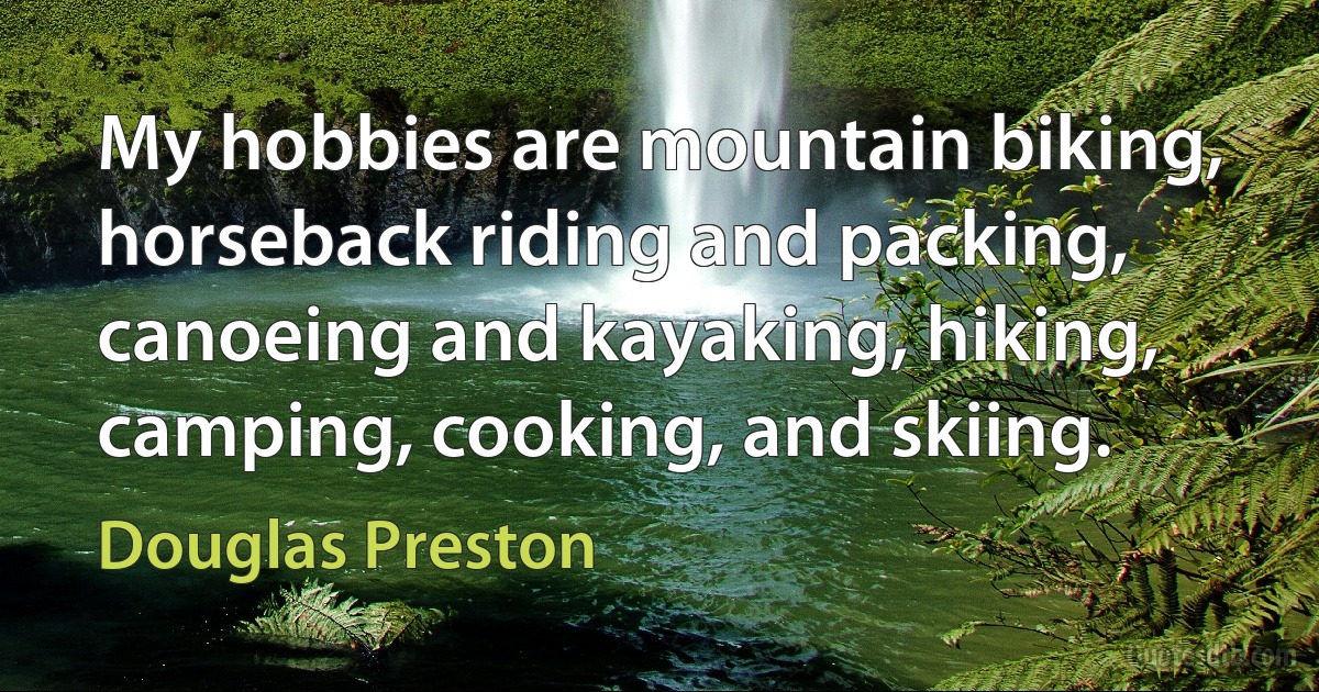 My hobbies are mountain biking, horseback riding and packing, canoeing and kayaking, hiking, camping, cooking, and skiing. (Douglas Preston)