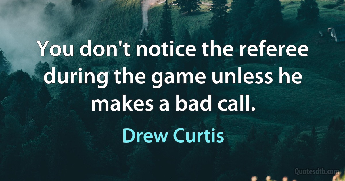 You don't notice the referee during the game unless he makes a bad call. (Drew Curtis)