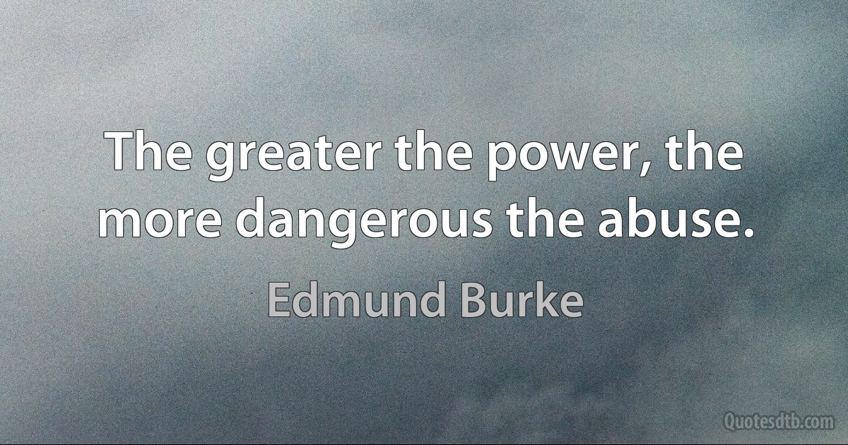 The greater the power, the more dangerous the abuse. (Edmund Burke)