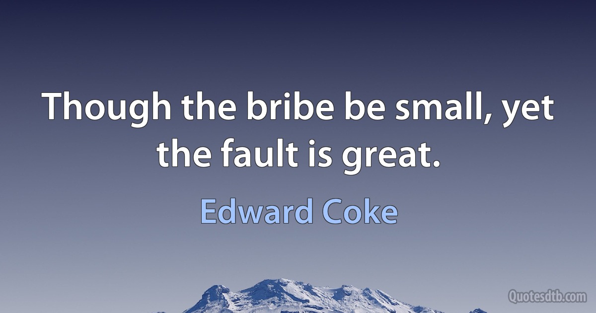 Though the bribe be small, yet the fault is great. (Edward Coke)