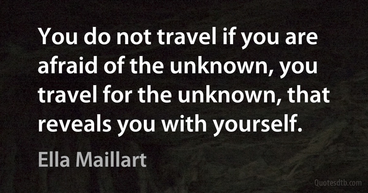 You do not travel if you are afraid of the unknown, you travel for the unknown, that reveals you with yourself. (Ella Maillart)