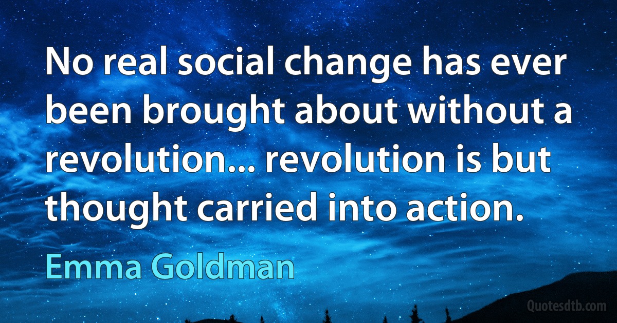 No real social change has ever been brought about without a revolution... revolution is but thought carried into action. (Emma Goldman)