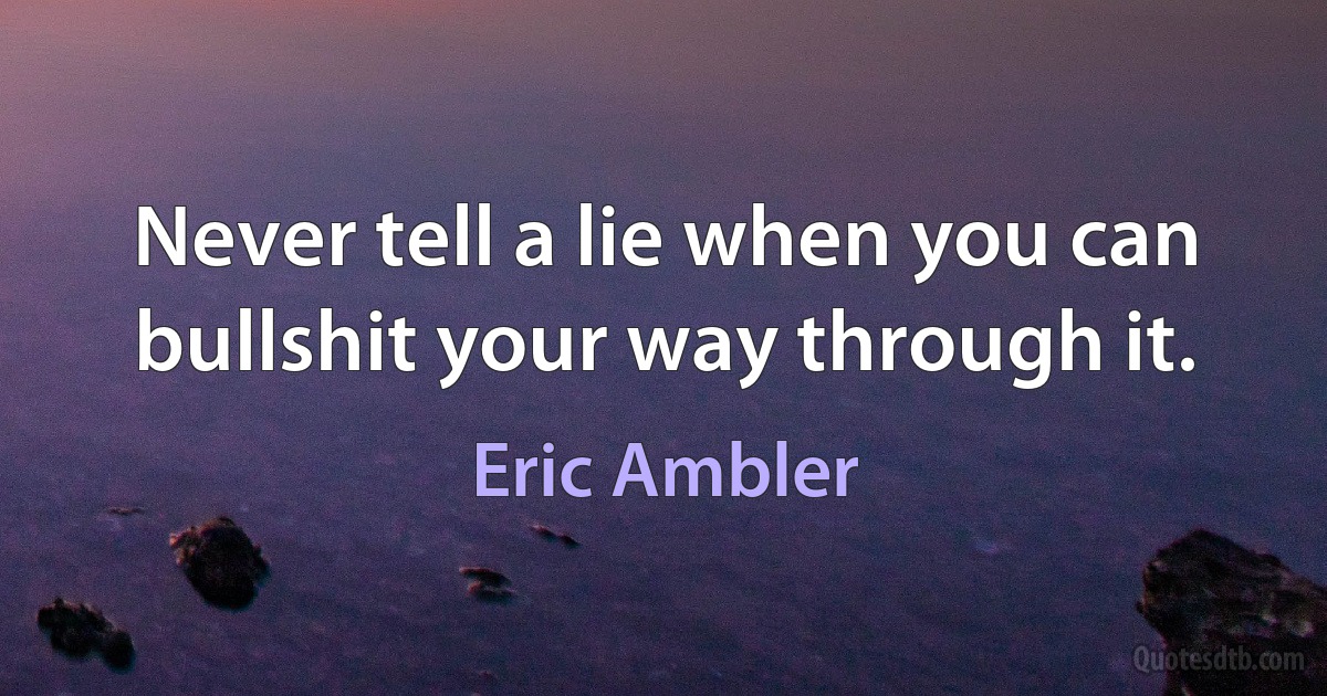 Never tell a lie when you can bullshit your way through it. (Eric Ambler)