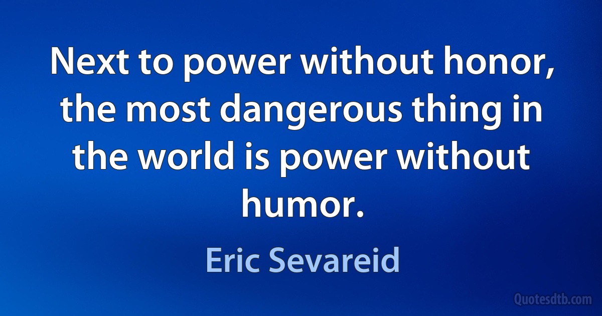 Next to power without honor, the most dangerous thing in the world is power without humor. (Eric Sevareid)