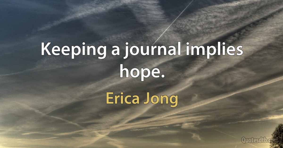 Keeping a journal implies hope. (Erica Jong)