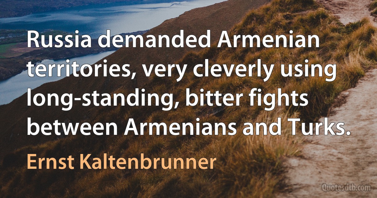 Russia demanded Armenian territories, very cleverly using long-standing, bitter fights between Armenians and Turks. (Ernst Kaltenbrunner)