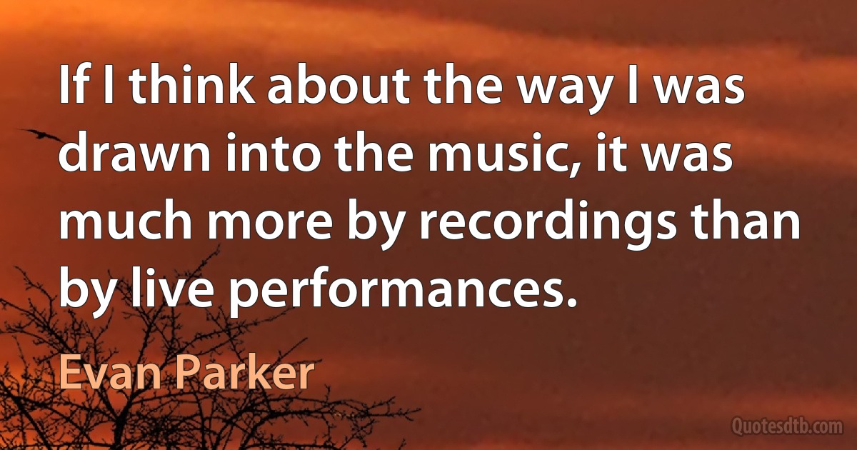 If I think about the way I was drawn into the music, it was much more by recordings than by live performances. (Evan Parker)