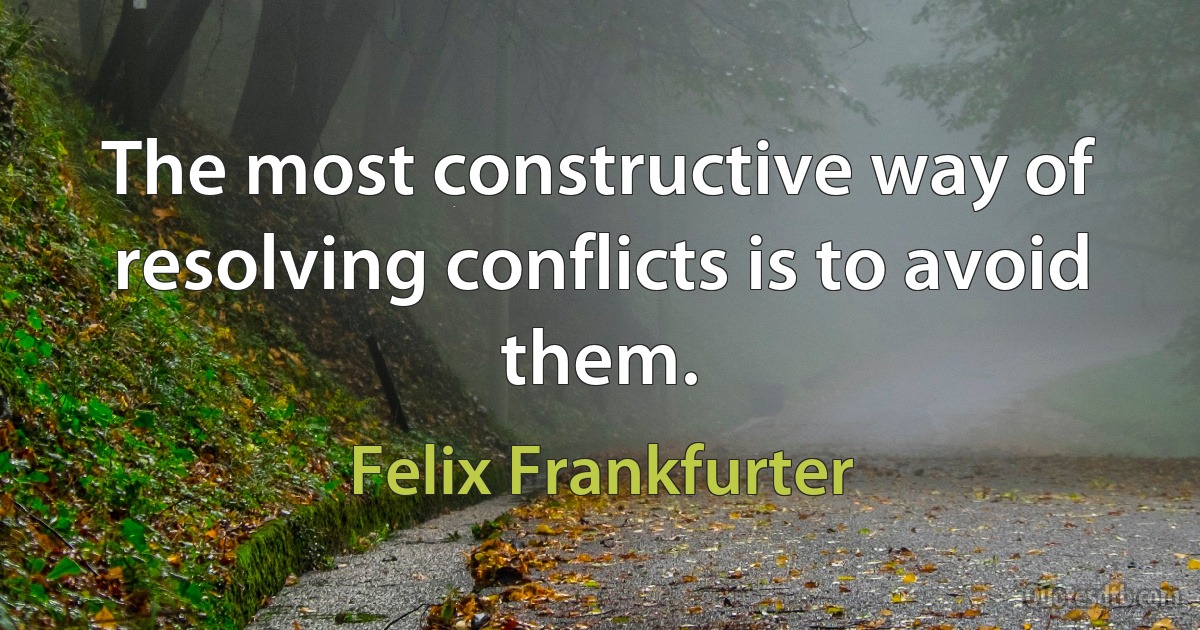 The most constructive way of resolving conflicts is to avoid them. (Felix Frankfurter)