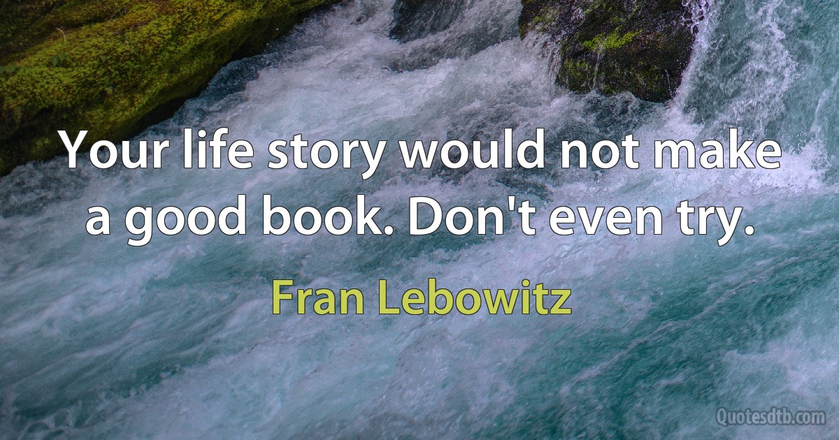 Your life story would not make a good book. Don't even try. (Fran Lebowitz)