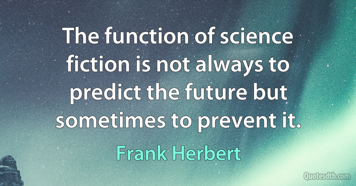 The function of science fiction is not always to predict the future but sometimes to prevent it. (Frank Herbert)