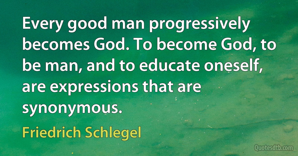 Every good man progressively becomes God. To become God, to be man, and to educate oneself, are expressions that are synonymous. (Friedrich Schlegel)