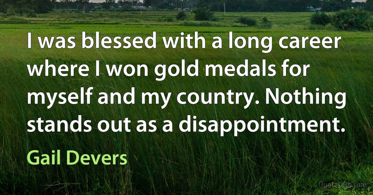 I was blessed with a long career where I won gold medals for myself and my country. Nothing stands out as a disappointment. (Gail Devers)