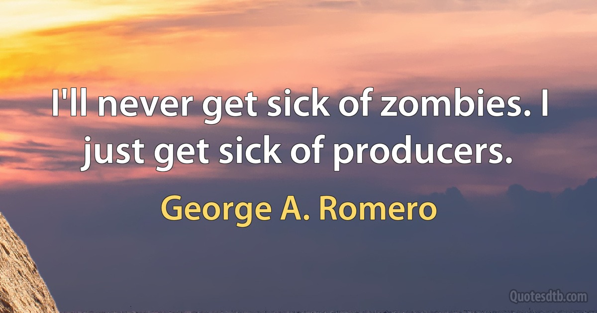 I'll never get sick of zombies. I just get sick of producers. (George A. Romero)