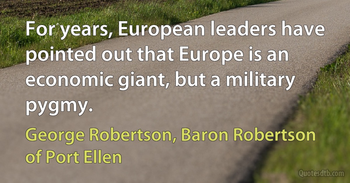 For years, European leaders have pointed out that Europe is an economic giant, but a military pygmy. (George Robertson, Baron Robertson of Port Ellen)