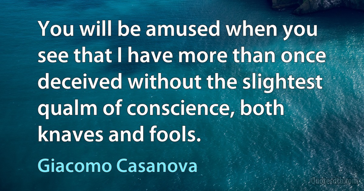 You will be amused when you see that I have more than once deceived without the slightest qualm of conscience, both knaves and fools. (Giacomo Casanova)