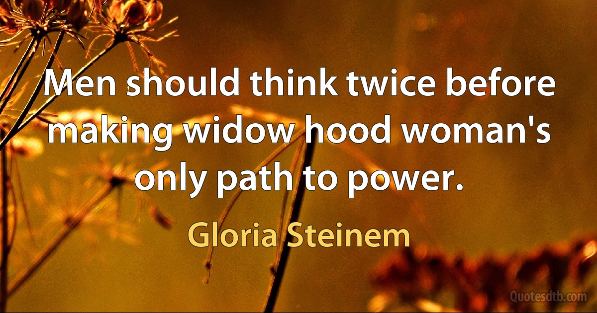 Men should think twice before making widow hood woman's only path to power. (Gloria Steinem)