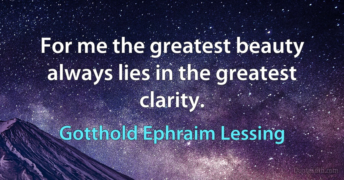 For me the greatest beauty always lies in the greatest clarity. (Gotthold Ephraim Lessing)